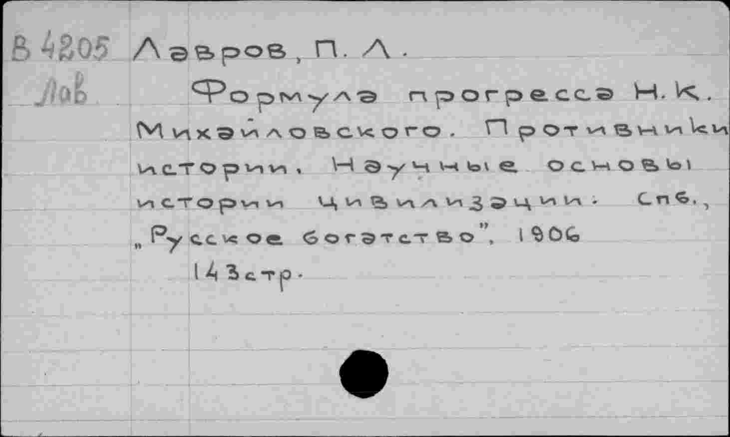 ﻿в 4ао5 Jlol
Л авр°з , п. /\ .
A"3о рг'Ау'»■■а прогресгэ Михайловского. П рот^вни^и
(лсторип, V4 <9-у м w toi е. основы истории Цивилизации. Gn«©., и P-у сс кое. богат ат е> о , l Q ÖG
14 ЪсТ(Э-